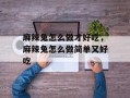 麻辣兔怎么做才好吃，麻辣兔怎么做简单又好吃
