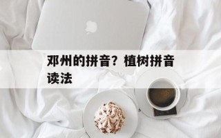 邓州的拼音？植树拼音读法