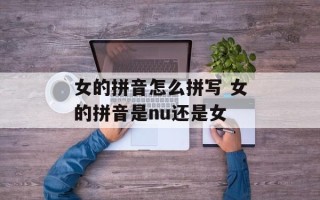 女的拼音怎么拼写 女的拼音是nu还是女
