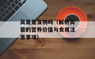 莴苣是发物吗（解析莴苣的营养价值与食用注意事项）