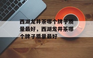 西湖龙井茶哪个牌子质量最好，西湖龙井茶哪个牌子质量最好
