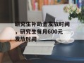 研究生补助金发放时间，研究生每月600元发放时间