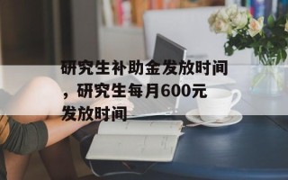 研究生补助金发放时间，研究生每月600元发放时间