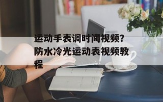 运动手表调时间视频？防水冷光运动表视频教程