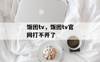 饭团tv，饭团tv官网打不开了