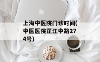 上海中医院门诊时间(中医医院芷江中路274号)