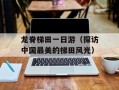 龙脊梯田一日游（探访中国最美的梯田风光）