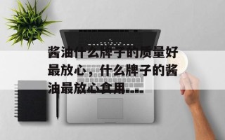 酱油什么牌子的质量好最放心，什么牌子的酱油最放心食用