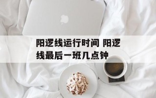 阳逻线运行时间 阳逻线最后一班几点钟