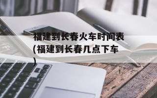 福建到长春火车时间表(福建到长春几点下车)