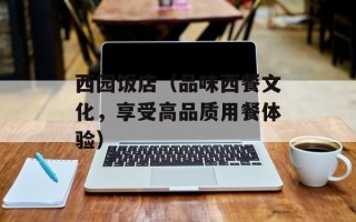 西园饭店（品味西餐文化，享受高品质用餐体验）