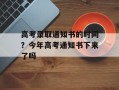 高考录取通知书的时间？今年高考通知书下来了吗