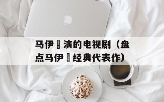 马伊琍演的电视剧（盘点马伊琍经典代表作）