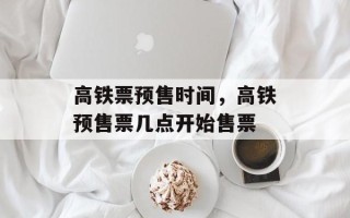 高铁票预售时间，高铁预售票几点开始售票