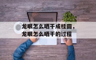 龙眼怎么晒干成桂圆，龙眼怎么晒干的过程