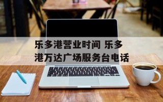 乐多港营业时间 乐多港万达广场服务台电话
