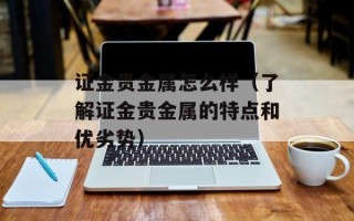 证金贵金属怎么样（了解证金贵金属的特点和优劣势）