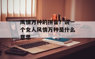 风情万种的拼音？说一个女人风情万种是什么意思
