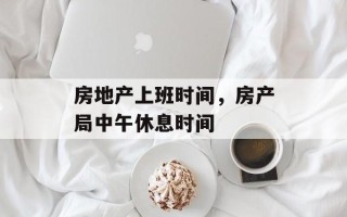 房地产上班时间，房产局中午休息时间