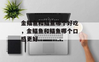 金鲳鱼和鲳鱼哪个好吃，金鲳鱼和鲳鱼哪个口感更好