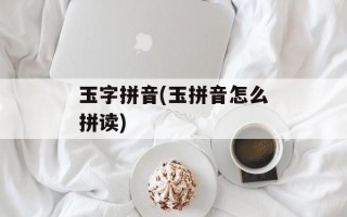 玉字拼音(玉拼音怎么拼读)