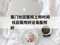 厦门社区医院上班时间 社区医院好还是医院好