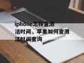 iphone怎样查激活时间，苹果如何查激活时间查询