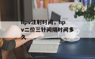 hpv注射时间，hpv二价三针间隔时间多久