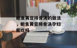 鲍鱼黄豆排骨汤的做法，鲍鱼黄豆排骨汤孕妇能吃吗
