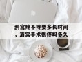 刮宫疼不疼要多长时间，清宫手术很疼吗多久