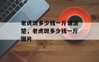 老虎斑多少钱一斤谁清楚，老虎斑多少钱一斤图片