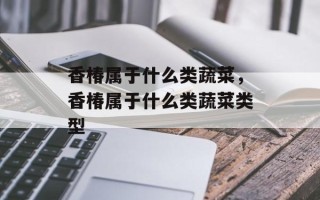 香椿属于什么类蔬菜，香椿属于什么类蔬菜类型