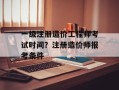 一级注册造价工程师考试时间？注册造价师报考条件