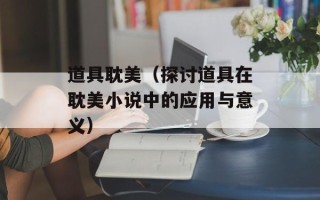 道具耽美（探讨道具在耽美小说中的应用与意义）
