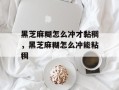 黑芝麻糊怎么冲才黏稠，黑芝麻糊怎么冲能粘稠