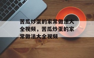 苦瓜炒蛋的家常做法大全视频，苦瓜炒蛋的家常做法大全视频
