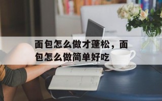 面包怎么做才蓬松，面包怎么做简单好吃