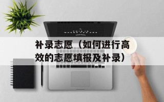 补录志愿（如何进行高效的志愿填报及补录）
