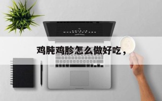鸡肫鸡胗怎么做好吃，