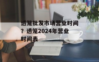 透笼批发市场营业时间？透笼2024年营业时间表