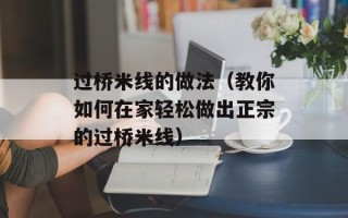 过桥米线的做法（教你如何在家轻松做出正宗的过桥米线）
