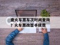 查火车票车次时间查询？火车票改签手续费