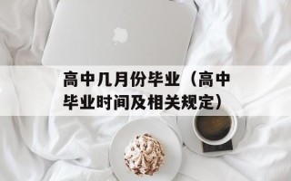 高中几月份毕业（高中毕业时间及相关规定）