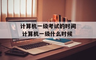 计算机一级考试的时间 计算机一级什么时候