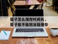 茄子怎么保存时间长，茄子能不能放冰箱保存