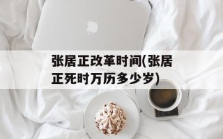 张居正改革时间(张居正死时万历多少岁)