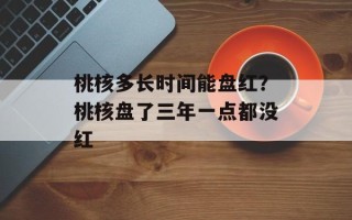 桃核多长时间能盘红？桃核盘了三年一点都没红