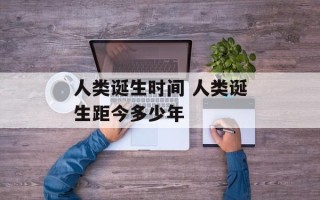 人类诞生时间 人类诞生距今多少年