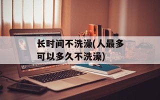 长时间不洗澡(人最多可以多久不洗澡)