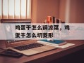 鸡蛋干怎么调凉菜，鸡蛋干怎么切菱形